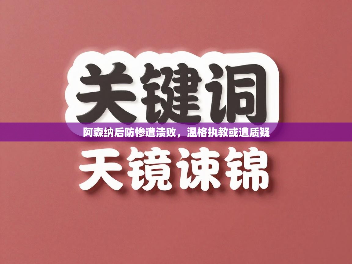 阿森纳后防惨遭溃败，温格执教或遭质疑  第1张